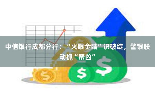 中信银行成都分行：“火眼金睛”识破绽，警银联动抓“帮凶”