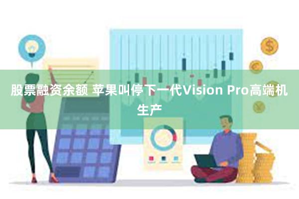 股票融资余额 苹果叫停下一代Vision Pro高端机生产