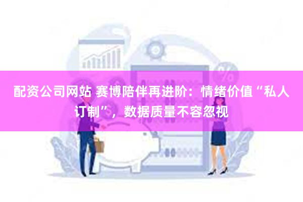 配资公司网站 赛博陪伴再进阶：情绪价值“私人订制”，数据质量不容忽视