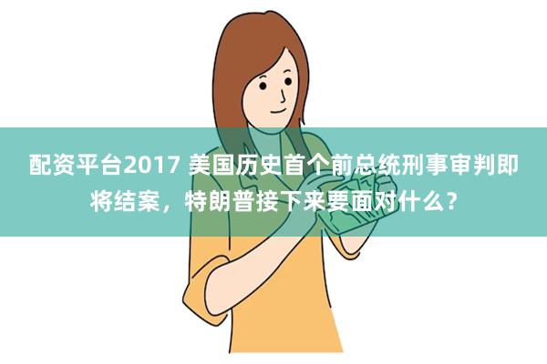 配资平台2017 美国历史首个前总统刑事审判即将结案，特朗普接下来要面对什么？