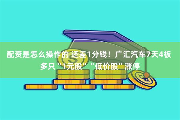 配资是怎么操作的 还差1分钱！广汇汽车7天4板 多只“1元股”“低价股”涨停