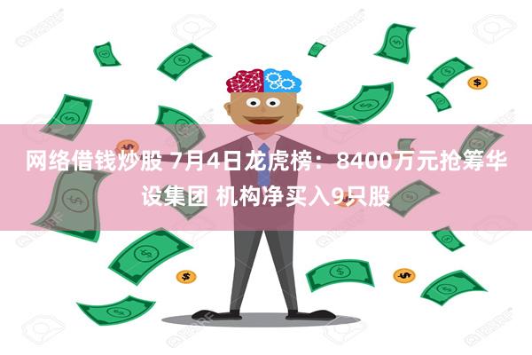 网络借钱炒股 7月4日龙虎榜：8400万元抢筹华设集团 机构净买入9只股