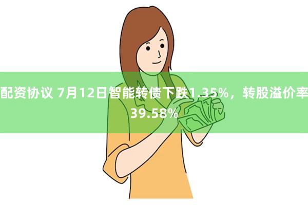 配资协议 7月12日智能转债下跌1.35%，转股溢价率39.58%