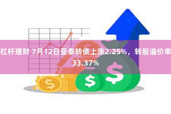 杠杆理财 7月12日亚泰转债上涨2.25%，转股溢价率33.37%