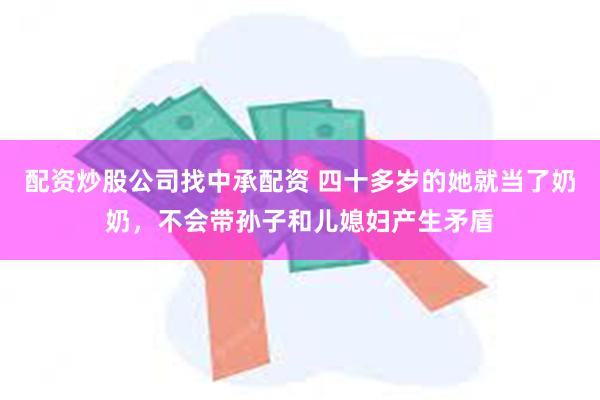 配资炒股公司找中承配资 四十多岁的她就当了奶奶，不会带孙子和儿媳妇产生矛盾