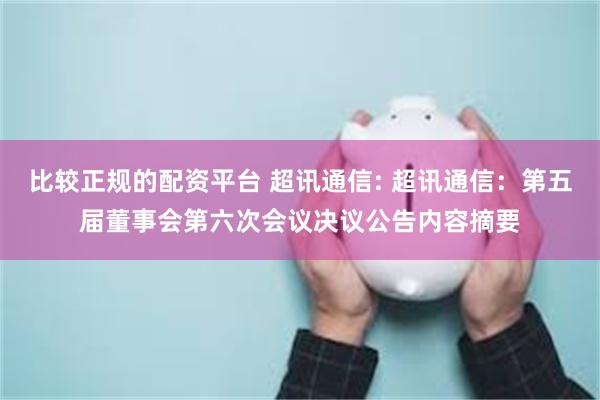 比较正规的配资平台 超讯通信: 超讯通信：第五届董事会第六次会议决议公告内容摘要