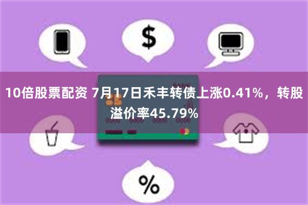 10倍股票配资 7月17日禾丰转债上涨0.41%，转股溢价率45.79%