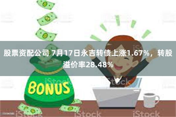 股票资配公司 7月17日永吉转债上涨1.67%，转股溢价率28.48%