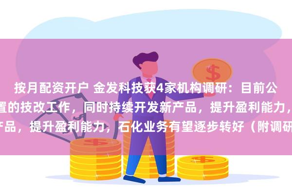 按月配资开户 金发科技获4家机构调研：目前公司已在积极推进部分装置的技改工作，同时持续开发新产品，提升盈利能力，石化业务有望逐步转好（附调研问答）