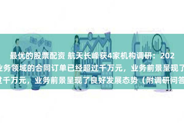 最优的股票配资 航天长峰获4家机构调研：2024年上半年公司在模拟器业务领域的合同订单已经超过千万元，业务前景呈现了良好发展态势（附调研问答）