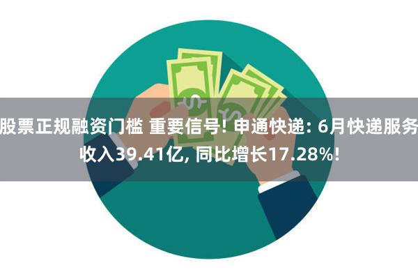 股票正规融资门槛 重要信号! 申通快递: 6月快递服务收入39.41亿, 同比增长17.28%!