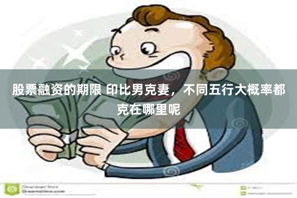 股票融资的期限 印比男克妻，不同五行大概率都克在哪里呢