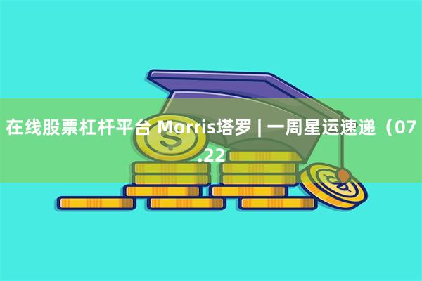 在线股票杠杆平台 Morris塔罗 | 一周星运速递（07.22