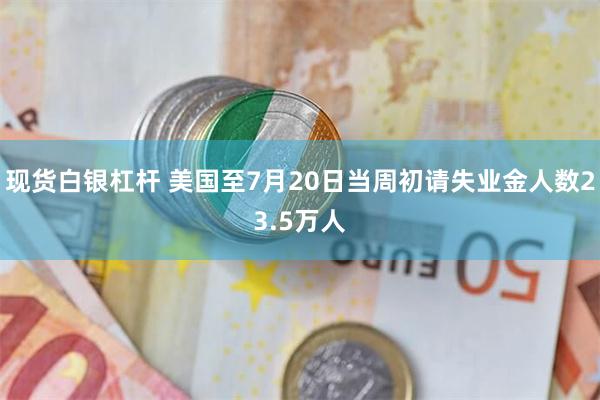 现货白银杠杆 美国至7月20日当周初请失业金人数23.5万人