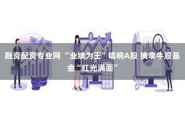 融资配资专业网 “业绩为王”唱响A股 擒拿牛股基金“红光满面”