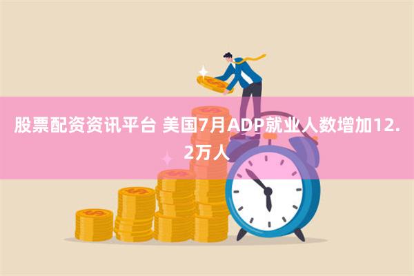 股票配资资讯平台 美国7月ADP就业人数增加12.2万人