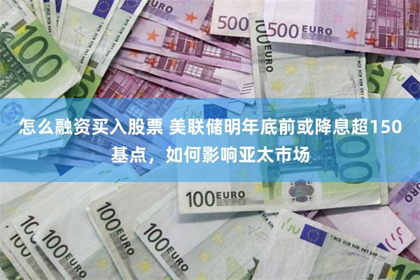 怎么融资买入股票 美联储明年底前或降息超150基点，如何影响亚太市场