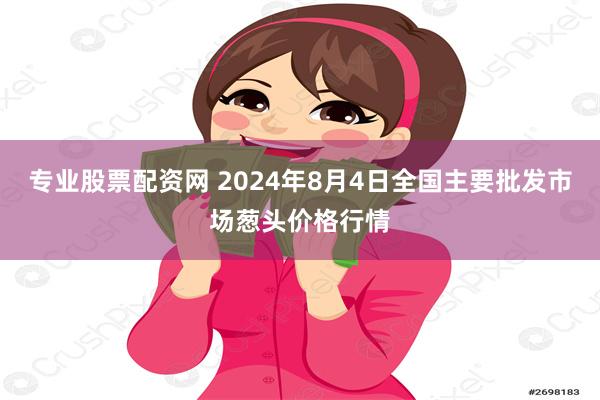 专业股票配资网 2024年8月4日全国主要批发市场葱头价格行情