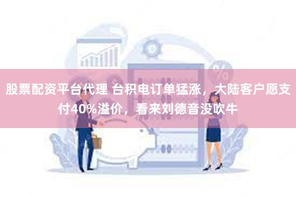 股票配资平台代理 台积电订单猛涨，大陆客户愿支付40%溢价，看来刘德音没吹牛