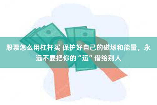 股票怎么用杠杆买 保护好自己的磁场和能量，永远不要把你的“运”借给别人