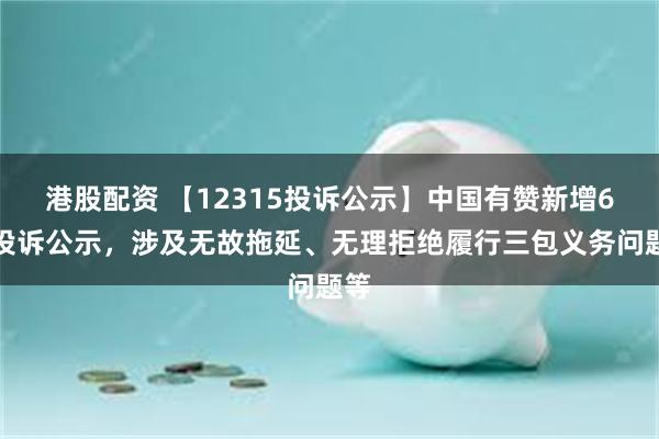 港股配资 【12315投诉公示】中国有赞新增6件投诉公示，涉及无故拖延、无理拒绝履行三包义务问题等