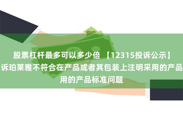 股票杠杆最多可以多少倍 【12315投诉公示】消费者投诉珀莱雅不符合在产品或者其包装上注明采用的产品标准问题