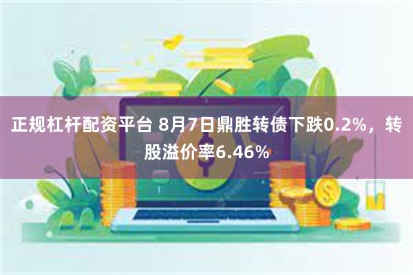 正规杠杆配资平台 8月7日鼎胜转债下跌0.2%，转股溢价率6.46%