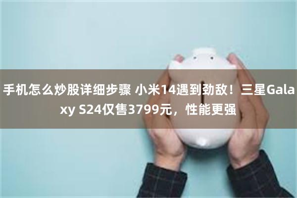 手机怎么炒股详细步骤 小米14遇到劲敌！三星Galaxy S24仅售3799元，性能更强