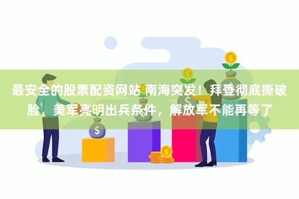 最安全的股票配资网站 南海突发！拜登彻底撕破脸，美军亮明出兵条件，解放军不能再等了