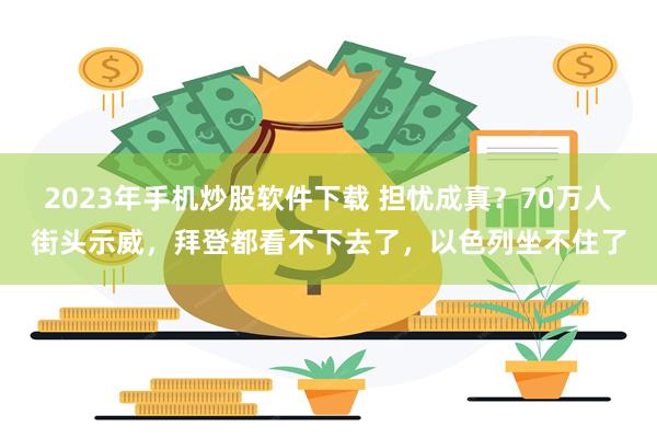 2023年手机炒股软件下载 担忧成真？70万人街头示威，拜登都看不下去了，以色列坐不住了