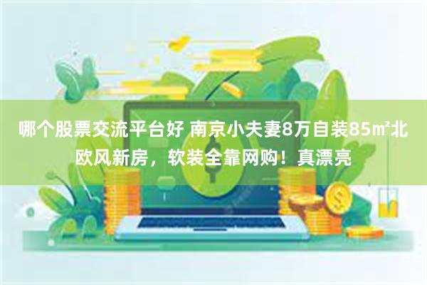 哪个股票交流平台好 南京小夫妻8万自装85㎡北欧风新房，软装全靠网购！真漂亮