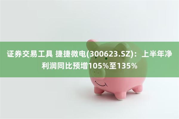 证券交易工具 捷捷微电(300623.SZ)：上半年净利润同比预增105%至135%