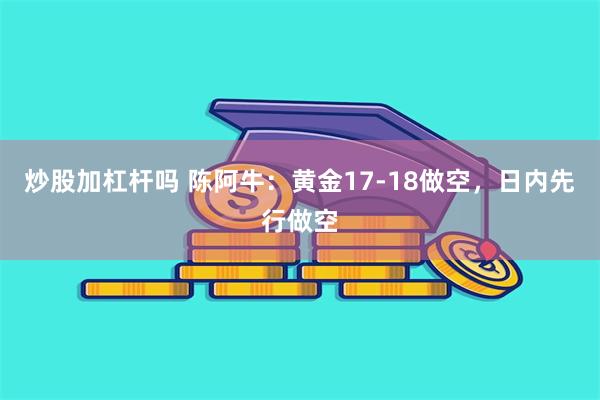 炒股加杠杆吗 陈阿牛：黄金17-18做空，日内先行做空