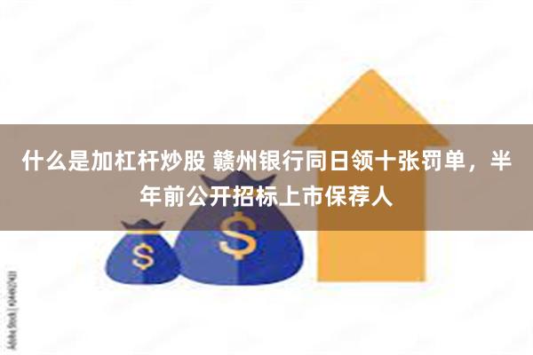 什么是加杠杆炒股 赣州银行同日领十张罚单，半年前公开招标上市保荐人