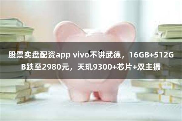 股票实盘配资app vivo不讲武德，16GB+512GB跌至2980元，天玑9300+芯片+双主摄