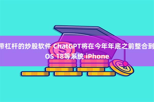 带杠杆的炒股软件 ChatGPT将在今年年底之前整合到iOS 18等系统 iPhone