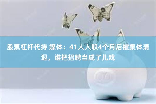 股票杠杆代持 媒体：41人入职4个月后被集体清退，谁把招聘当成了儿戏