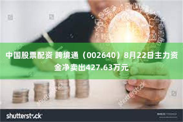 中国股票配资 跨境通（002640）8月22日主力资金净卖出427.63万元