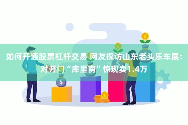 如何开通股票杠杆交易 网友探访山东老头乐车展：对开门“库里南”惊现卖1.4万