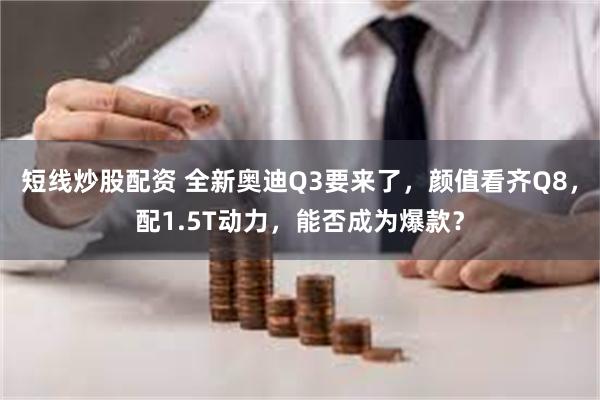 短线炒股配资 全新奥迪Q3要来了，颜值看齐Q8，配1.5T动力，能否成为爆款？