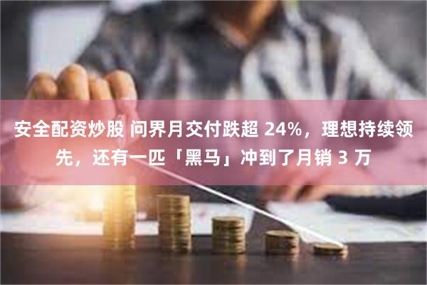 安全配资炒股 问界月交付跌超 24%，理想持续领先，还有一匹「黑马」冲到了月销 3 万