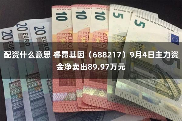 配资什么意思 睿昂基因（688217）9月4日主力资金净卖出89.97万元