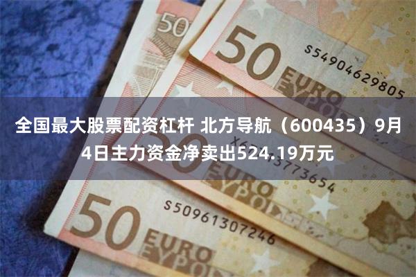 全国最大股票配资杠杆 北方导航（600435）9月4日主力资金净卖出524.19万元