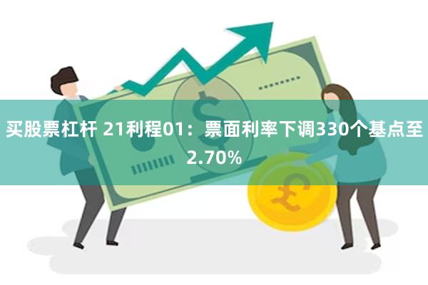 买股票杠杆 21利程01：票面利率下调330个基点至2.70%