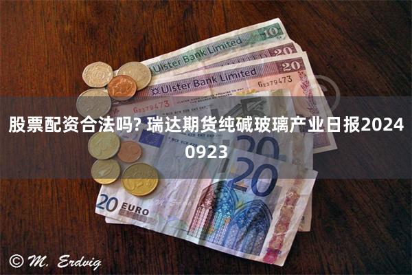 股票配资合法吗? 瑞达期货纯碱玻璃产业日报20240923