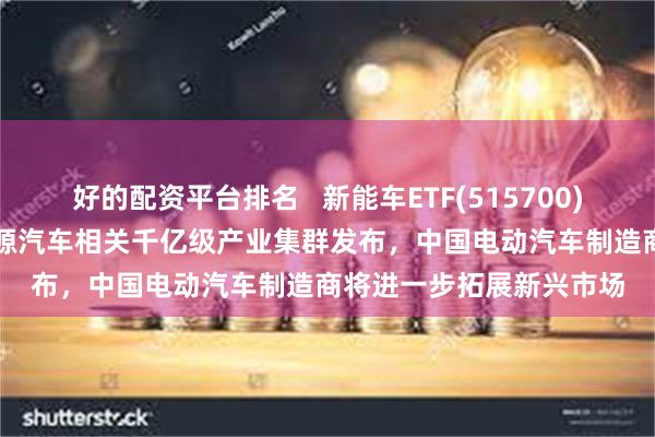 好的配资平台排名   新能车ETF(515700)盘中上涨3.47%，新能源汽车相关千亿级产业集群发布，中国电动汽车制造商将进一步拓展新兴市场