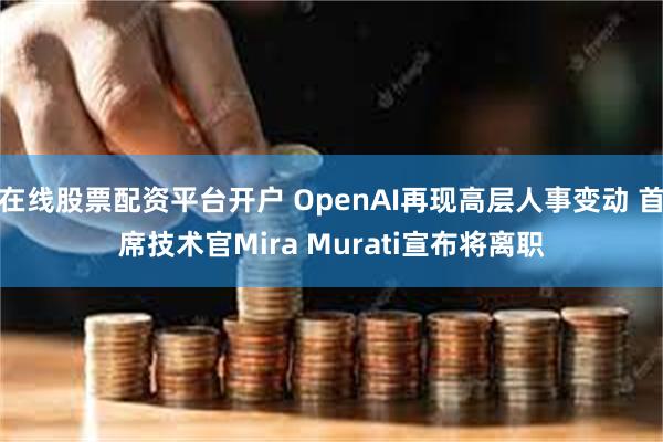 在线股票配资平台开户 OpenAI再现高层人事变动 首席技术官Mira Murati宣布将离职