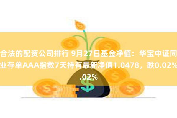 合法的配资公司排行 9月27日基金净值：华宝中证同业存单AAA指数7天持有最新净值1.0478，跌0.02%