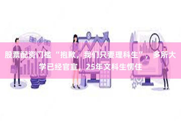 股票配资门槛 “抱歉，我们只要理科生”，多所大学已经官宣，25年文科生愣住