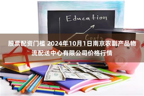 股票配资门槛 2024年10月1日南京农副产品物流配送中心有限公司价格行情